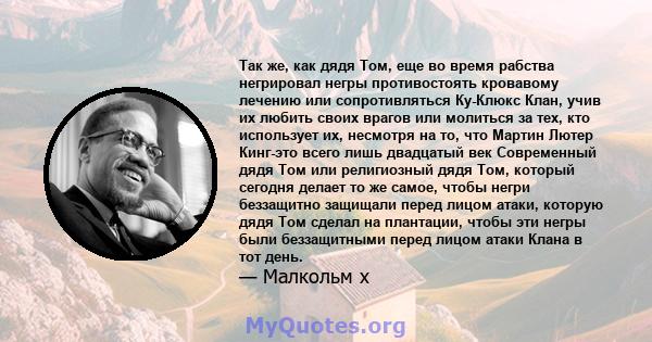 Так же, как дядя Том, еще во время рабства негрировал негры противостоять кровавому лечению или сопротивляться Ку-Клюкс Клан, учив их любить своих врагов или молиться за тех, кто использует их, несмотря на то, что