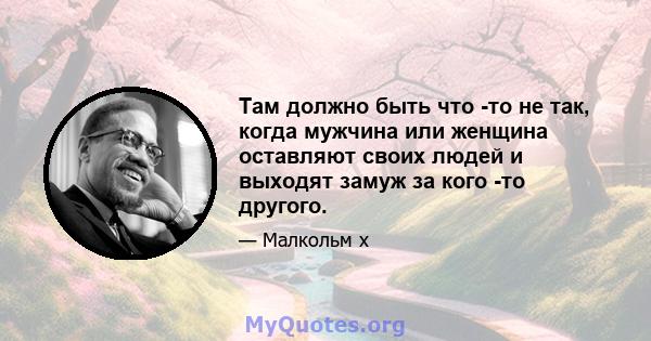 Там должно быть что -то не так, когда мужчина или женщина оставляют своих людей и выходят замуж за кого -то другого.