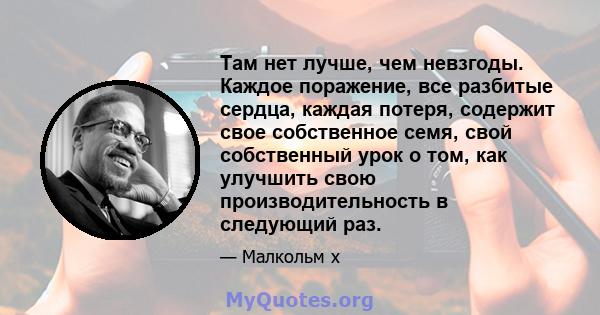 Там нет лучше, чем невзгоды. Каждое поражение, все разбитые сердца, каждая потеря, содержит свое собственное семя, свой собственный урок о том, как улучшить свою производительность в следующий раз.