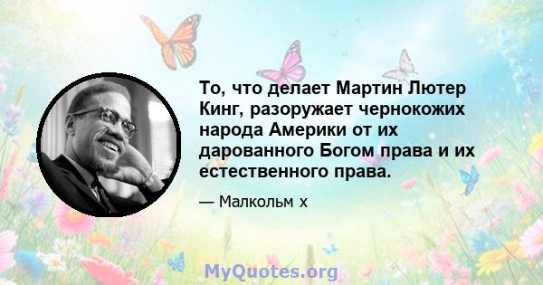 То, что делает Мартин Лютер Кинг, разоружает чернокожих народа Америки от их дарованного Богом права и их естественного права.