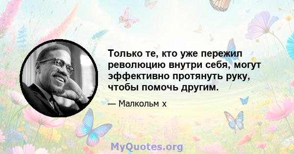 Только те, кто уже пережил революцию внутри себя, могут эффективно протянуть руку, чтобы помочь другим.