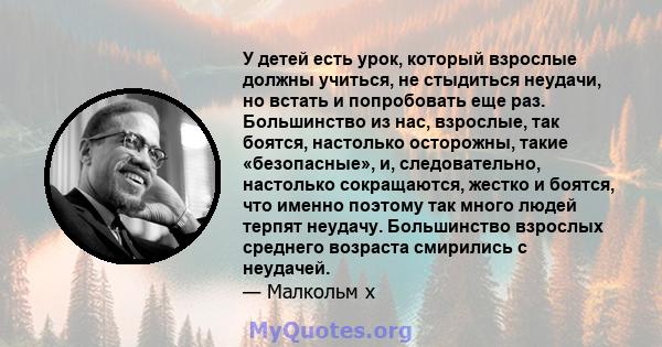 У детей есть урок, который взрослые должны учиться, не стыдиться неудачи, но встать и попробовать еще раз. Большинство из нас, взрослые, так боятся, настолько осторожны, такие «безопасные», и, следовательно, настолько