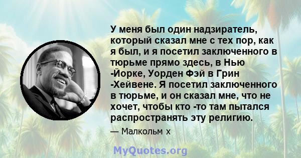 У меня был один надзиратель, который сказал мне с тех пор, как я был, и я посетил заключенного в тюрьме прямо здесь, в Нью -Йорке, Уорден Фэй в Грин -Хейвене. Я посетил заключенного в тюрьме, и он сказал мне, что не