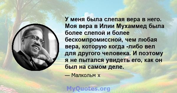 У меня была слепая вера в него. Моя вера в Илии Мухаммед была более слепой и более бескомпромиссной, чем любая вера, которую когда -либо вел для другого человека. И поэтому я не пытался увидеть его, как он был на самом