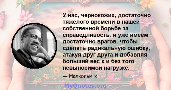 У нас, чернокожих, достаточно тяжелого времени в нашей собственной борьбе за справедливость, и уже имеем достаточно врагов, чтобы сделать радикальную ошибку, атакуя друг друга и добавляя больший вес к и без того