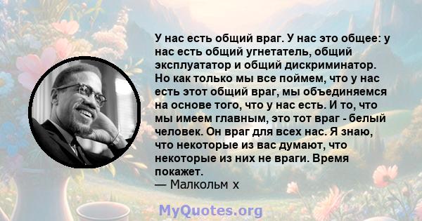 У нас есть общий враг. У нас это общее: у нас есть общий угнетатель, общий эксплуататор и общий дискриминатор. Но как только мы все поймем, что у нас есть этот общий враг, мы объединяемся на основе того, что у нас есть. 