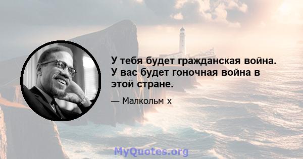 У тебя будет гражданская война. У вас будет гоночная война в этой стране.