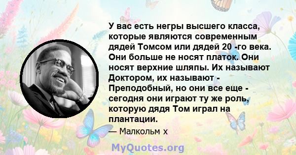 У вас есть негры высшего класса, которые являются современным дядей Томсом или дядей 20 -го века. Они больше не носят платок. Они носят верхние шляпы. Их называют Доктором, их называют - Преподобный, но они все еще -