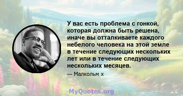 У вас есть проблема с гонкой, которая должна быть решена, иначе вы отталкиваете каждого небелого человека на этой земле в течение следующих нескольких лет или в течение следующих нескольких месяцев.