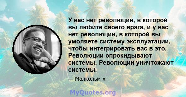 У вас нет революции, в которой вы любите своего врага, и у вас нет революции, в которой вы умоляете систему эксплуатации, чтобы интегрировать вас в это. Революции опрокидывают системы. Революции уничтожают системы.