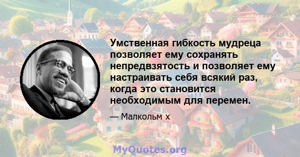 Умственная гибкость мудреца позволяет ему сохранять непредвзятость и позволяет ему настраивать себя всякий раз, когда это становится необходимым для перемен.