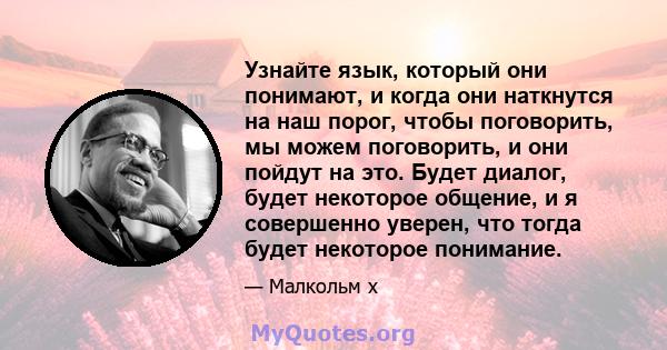 Узнайте язык, который они понимают, и когда они наткнутся на наш порог, чтобы поговорить, мы можем поговорить, и они пойдут на это. Будет диалог, будет некоторое общение, и я совершенно уверен, что тогда будет некоторое 