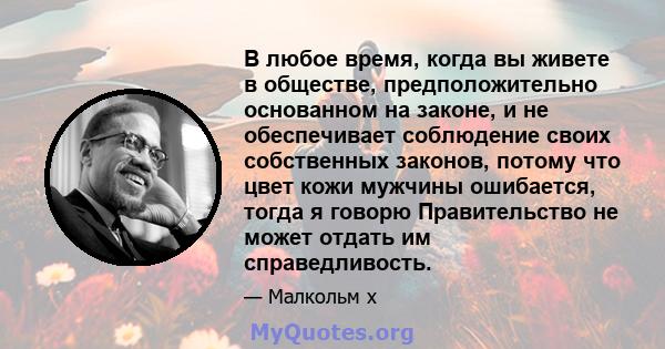 В любое время, когда вы живете в обществе, предположительно основанном на законе, и не обеспечивает соблюдение своих собственных законов, потому что цвет кожи мужчины ошибается, тогда я говорю Правительство не может