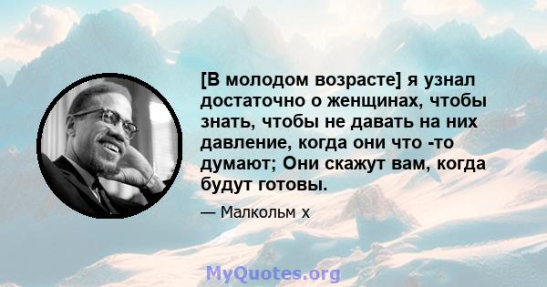 [В молодом возрасте] я узнал достаточно о женщинах, чтобы знать, чтобы не давать на них давление, когда они что -то думают; Они скажут вам, когда будут готовы.