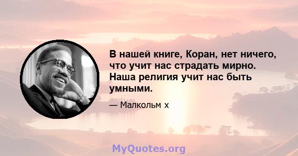 В нашей книге, Коран, нет ничего, что учит нас страдать мирно. Наша религия учит нас быть умными.