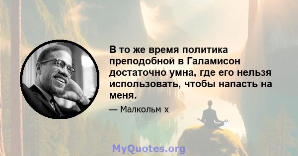 В то же время политика преподобной в Галамисон достаточно умна, где его нельзя использовать, чтобы напасть на меня.