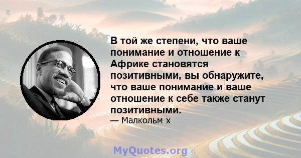 В той же степени, что ваше понимание и отношение к Африке становятся позитивными, вы обнаружите, что ваше понимание и ваше отношение к себе также станут позитивными.