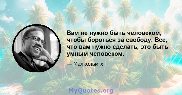 Вам не нужно быть человеком, чтобы бороться за свободу. Все, что вам нужно сделать, это быть умным человеком.