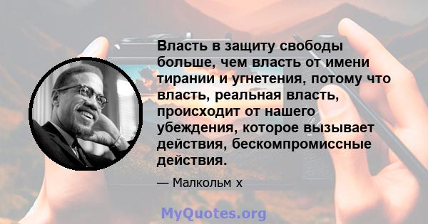 Власть в защиту свободы больше, чем власть от имени тирании и угнетения, потому что власть, реальная власть, происходит от нашего убеждения, которое вызывает действия, бескомпромиссные действия.