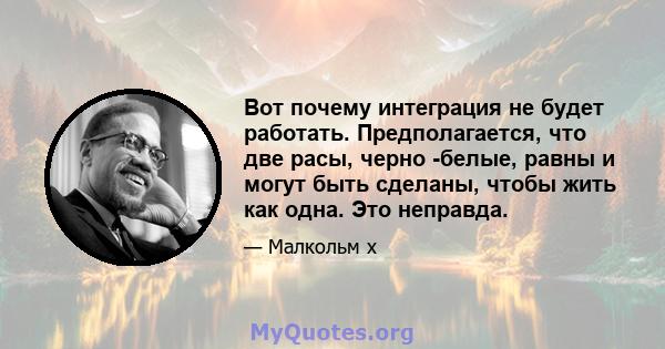 Вот почему интеграция не будет работать. Предполагается, что две расы, черно -белые, равны и могут быть сделаны, чтобы жить как одна. Это неправда.