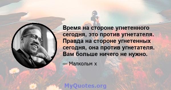 Время на стороне угнетенного сегодня, это против угнетателя. Правда на стороне угнетенных сегодня, она против угнетателя. Вам больше ничего не нужно.