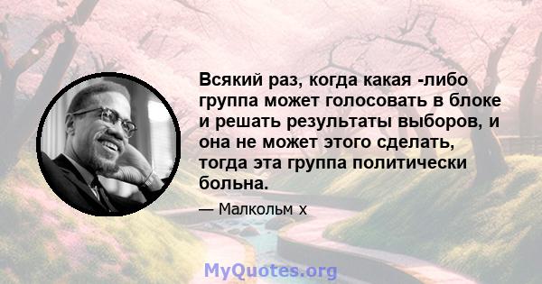 Всякий раз, когда какая -либо группа может голосовать в блоке и решать результаты выборов, и она не может этого сделать, тогда эта группа политически больна.