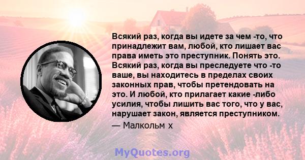 Всякий раз, когда вы идете за чем -то, что принадлежит вам, любой, кто лишает вас права иметь это преступник. Понять это. Всякий раз, когда вы преследуете что -то ваше, вы находитесь в пределах своих законных прав,