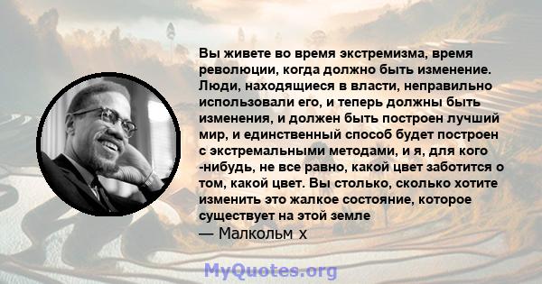 Вы живете во время экстремизма, время революции, когда должно быть изменение. Люди, находящиеся в власти, неправильно использовали его, и теперь должны быть изменения, и должен быть построен лучший мир, и единственный