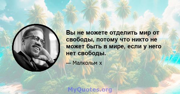 Вы не можете отделить мир от свободы, потому что никто не может быть в мире, если у него нет свободы.