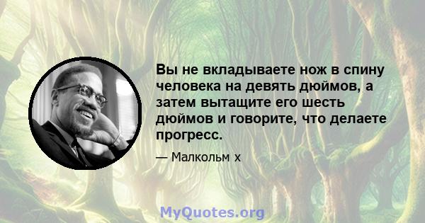 Вы не вкладываете нож в спину человека на девять дюймов, а затем вытащите его шесть дюймов и говорите, что делаете прогресс.