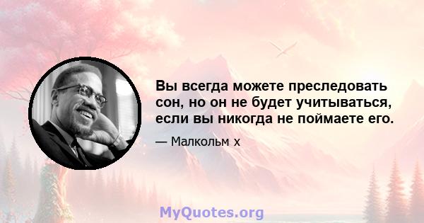 Вы всегда можете преследовать сон, но он не будет учитываться, если вы никогда не поймаете его.