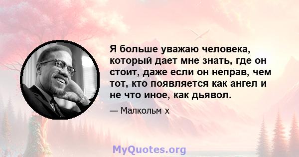 Я больше уважаю человека, который дает мне знать, где он стоит, даже если он неправ, чем тот, кто появляется как ангел и не что иное, как дьявол.