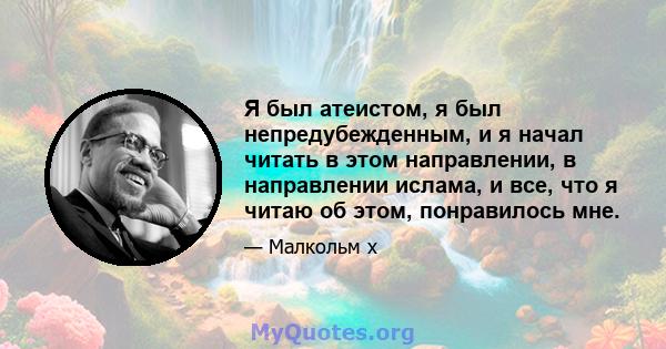 Я был атеистом, я был непредубежденным, и я начал читать в этом направлении, в направлении ислама, и все, что я читаю об этом, понравилось мне.