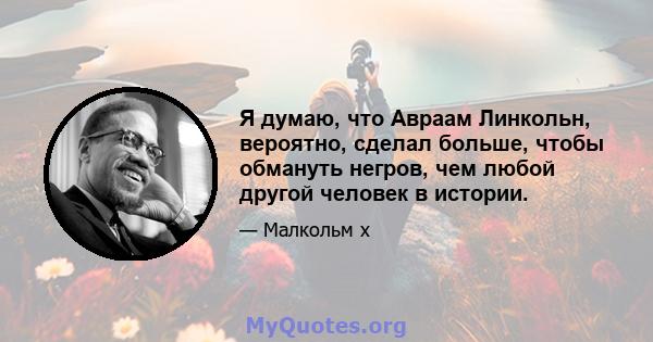 Я думаю, что Авраам Линкольн, вероятно, сделал больше, чтобы обмануть негров, чем любой другой человек в истории.