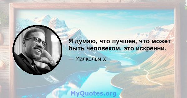 Я думаю, что лучшее, что может быть человеком, это искренни.