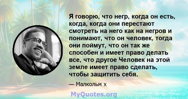 Я говорю, что негр, когда он есть, когда, когда они перестают смотреть на него как на негров и понимают, что он человек, тогда они поймут, что он так же способен и имеет право делать все, что другое Человек на этой