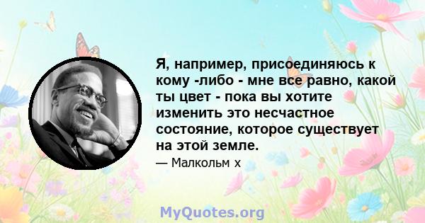 Я, например, присоединяюсь к кому -либо - мне все равно, какой ты цвет - пока вы хотите изменить это несчастное состояние, которое существует на этой земле.