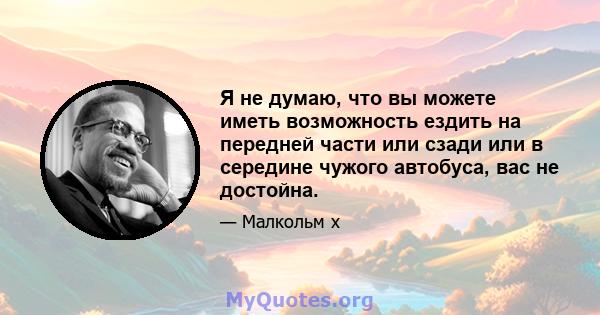 Я не думаю, что вы можете иметь возможность ездить на передней части или сзади или в середине чужого автобуса, вас не достойна.