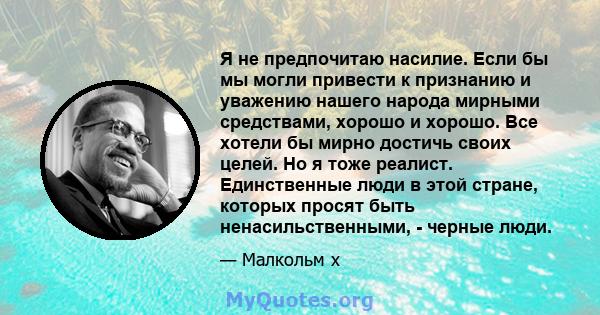 Я не предпочитаю насилие. Если бы мы могли привести к признанию и уважению нашего народа мирными средствами, хорошо и хорошо. Все хотели бы мирно достичь своих целей. Но я тоже реалист. Единственные люди в этой стране,