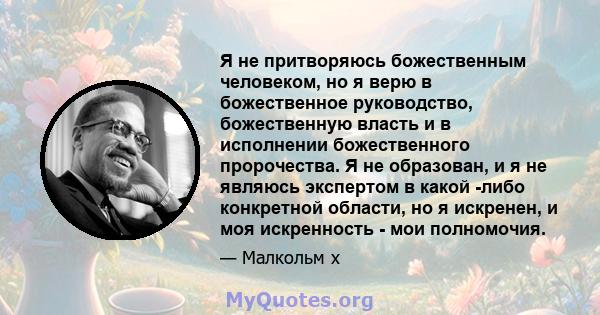 Я не притворяюсь божественным человеком, но я верю в божественное руководство, божественную власть и в исполнении божественного пророчества. Я не образован, и я не являюсь экспертом в какой -либо конкретной области, но