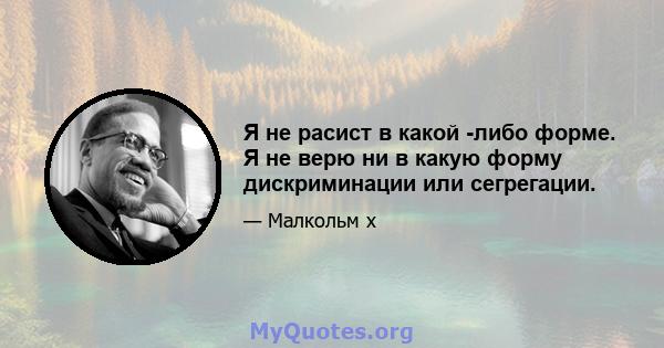 Я не расист в какой -либо форме. Я не верю ни в какую форму дискриминации или сегрегации.