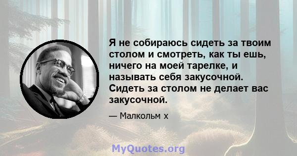 Я не собираюсь сидеть за твоим столом и смотреть, как ты ешь, ничего на моей тарелке, и называть себя закусочной. Сидеть за столом не делает вас закусочной.