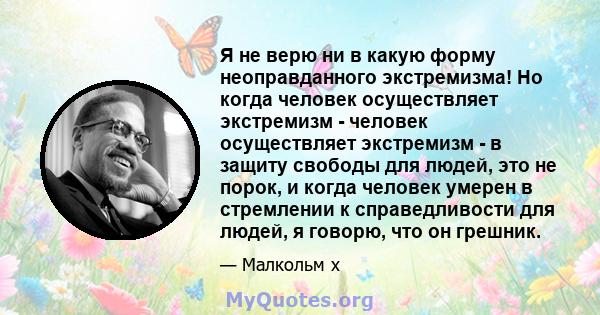 Я не верю ни в какую форму неоправданного экстремизма! Но когда человек осуществляет экстремизм - человек осуществляет экстремизм - в защиту свободы для людей, это не порок, и когда человек умерен в стремлении к