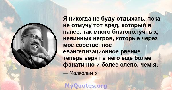 Я никогда не буду отдыхать, пока не отмучу тот вред, который я нанес, так много благополучных, невинных негров, которые через мое собственное евангелизационное рвение теперь верят в него еще более фанатично и более