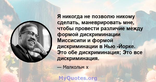 Я никогда не позволю никому сделать, маневрировать мне, чтобы провести различие между формой дискриминации Миссисипи и формой дискриминации в Нью -Йорке. Это обе дискриминация; Это все дискриминация.