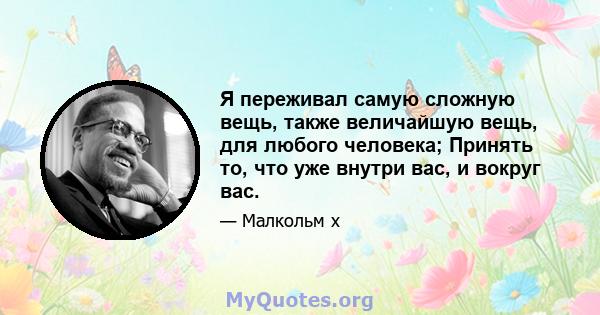 Я переживал самую сложную вещь, также величайшую вещь, для любого человека; Принять то, что уже внутри вас, и вокруг вас.