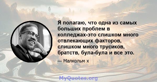 Я полагаю, что одна из самых больших проблем в колледжах-это слишком много отвлекающих факторов, слишком много трусиков, братств, була-була и все это.