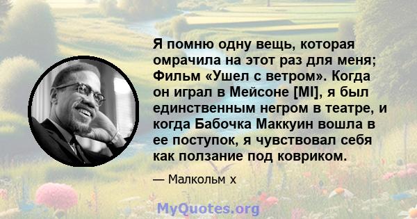 Я помню одну вещь, которая омрачила на этот раз для меня; Фильм «Ушел с ветром». Когда он играл в Мейсоне [MI], я был единственным негром в театре, и когда Бабочка Маккуин вошла в ее поступок, я чувствовал себя как