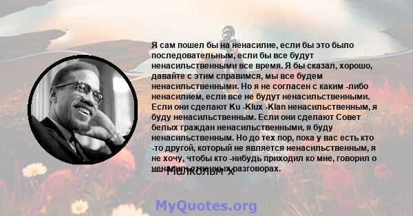 Я сам пошел бы на ненасилие, если бы это было последовательным, если бы все будут ненасильственными все время. Я бы сказал, хорошо, давайте с этим справимся, мы все будем ненасильственными. Но я не согласен с каким