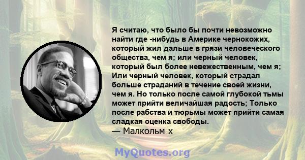 Я считаю, что было бы почти невозможно найти где -нибудь в Америке чернокожих, который жил дальше в грязи человеческого общества, чем я; или черный человек, который был более невежественным, чем я; Или черный человек,